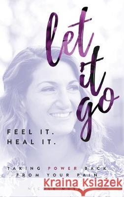 Feel It. Heal It. Let It Go.: Taking Power Back From Your Pain Nicole Musap 9781640857537 Author Academy Elite