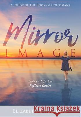 Mirror Image: Living a Life That Reflects Christ Sheri A. Bell Fred T. Mahusay Elizabeth B. Mahusay 9781640858237