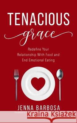 Tenacious Grace: Redefine Your Relationship With Food and End Emotional Eating Barbosa, Jenna 9781640859647