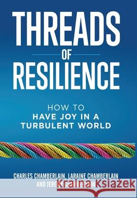 Threads of Resilience: How to Have Joy in a Turbulent World Charles Chamberlain Laraine Chamberlain Jeremy Chamberlain 9781640859920