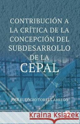 Contribucion a la critica de la concepcion del subdesarrollo de la CEPAL Torres Abrego, Jose Eulogio 9781640860001 Ibukku