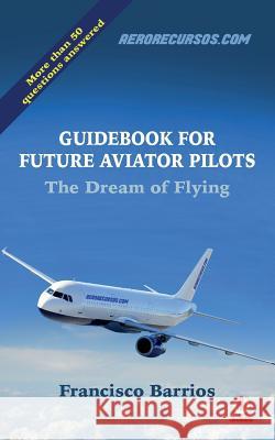 Guidebook for Future Aviator Pilots: The Dream of Flying Francisco Barrios 9781640861954 Ibukku, LLC