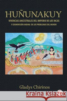 Huñunakuy: Vivencias ancestrales del imperio de los incas y cosmovisión andina de los problemas del mundo Chirinos, Gladys 9781640863538 Ibukku, LLC