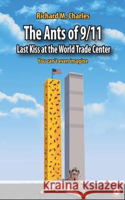 The Ants of 9/11: Last Kiss at the World Trade Center Richard M. Charles 9781640864856