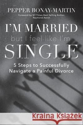 I'm Married But I Feel Like I'm Single: 5 Steps to Successfully Navigate a Painful Divorce Pepper Bonay-Martin 9781640880078