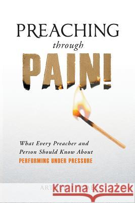 Preaching Through Pain: What Every Preacher and Person Should Know about Performing Under Pressure Arthur J. James 9781640880221 Trilogy Christian Publishing, Inc.