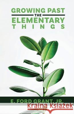 Growing Past the Elementary Things E Ford Grant 9781640881471 Trilogy Christian Publishing, Inc.