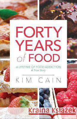 Forty Years of Food: A Lifetime of Food Addiction: A True Story Kim Cain 9781640881976