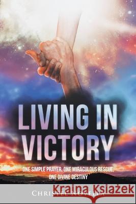 Living in Victory: One Simple Prayer, One Miraculous Rescue, One Divine Destiny Christel Novella 9781640882218
