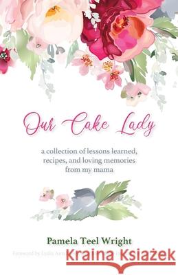 Our Cake Lady: A Collection of Lessons Learned, Recipes, and Loving Memories from My Mama Pamela Teel Wright 9781640884335