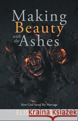 Making Beauty With The Ashes: How God Saved My Marriage Elisha Magill 9781640885493 Trilogy Christian Publishing, Inc.
