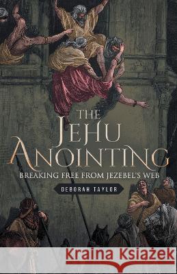 The Jehu Anointing: Breaking Free from Jezebel's Web Deborah Taylor 9781640885653 Trilogy Christian Publishing, Inc.