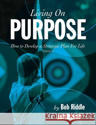 Living On Purpose: How to Develop a Strategic Plan For Life Bob Riddle 9781640886803