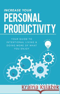 Increase Your Personal Productivity: Your Guide to Intentional Living & Doing More of What You Enjoy John Martin 9781640950634