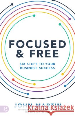 Focused and Free: Six Steps to Your Business Success Martin, John 9781640952713