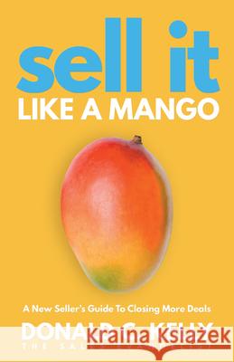 Sell It Like a Mango: A New Seller's Guide to Closing More Deals Donald C. Kelly 9781640953901 Sound Wisdom