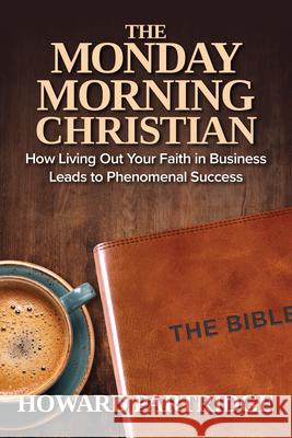 The Monday Morning Christian: How Living Out Your Faith in Business Leads to Phenomenal Success Howard Partridge 9781640954052 Sound Wisdom