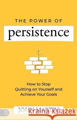 The Power of Persistence: How to Stop Quitting on Yourself and Achieve Your Goals John Martin 9781640954694