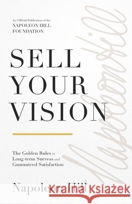 Sell Your Vision: The Golden Rules to Long-Term Success and Guaranteed Satisfaction Napoleon Hill 9781640954953