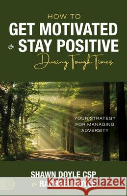 How to Get Motivated and Stay Positive During Tough Times: Your Strategy for Managing Adversity Shawn Doyle Rachael Doyle 9781640955318