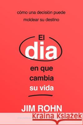 El D?a En Que Cambia Su Vida (the Day That Turns Your Life Around): C?mo Una Decisi?n Puede Moldear Su Destino Jim Rohn 9781640955547