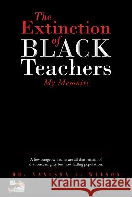 The Extinction of Black Teachers: My Memoirs Dr Vanessa C Wilson 9781640963641 Newman Springs Publishing, Inc.