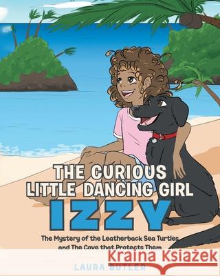 The Curious Little Dancing Girl Izzy: The Mystery of the Leatherback Sea Turtles and The Cove that Protects Them Laura Butler 9781640963962 Newman Springs Publishing, Inc.