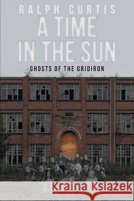 A Time in the Sun: Ghosts of the Gridiron Ralph Curtis 9781640964747 Newman Springs Publishing, Inc.