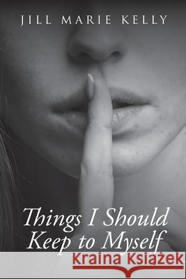 Things I Should Keep to Myself Jill Marie Kelly 9781640966284 Newman Springs Publishing, Inc.