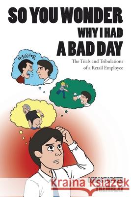 So You Wonder Why I Had a Bad Day: The Trials and Tribulations of a Retail Employee Christopher Tremblay 9781640966321 Newman Springs Publishing, Inc.