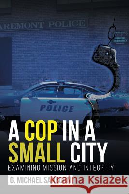 A Cop in a Small City: Examining Mission and Integrity G Michael Sanborn   9781640966932 Newman Springs Publishing, Inc.