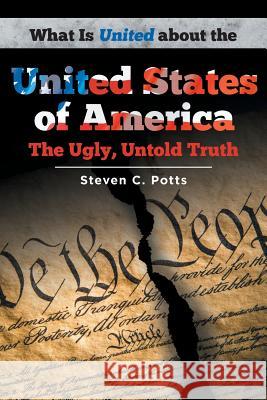 What is United about the United States of America: The Ugly, Untold Truth Steven C Potts 9781640968431