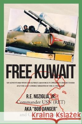 Free Kuwait: My Adventures with the Kuwaiti Air Force in Operation Desert Storm and the Last Combat Missions of the A-4 Skyhawk R E Noziglia Commander Usn (Ret), Jr, Cassidy Folden 9781640968660 Newman Springs Publishing, Inc.