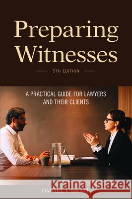 Preparing Witnesses: A Practical Guide for Lawyers and Their Clients Daniel Small 9781641057615 American Bar Association