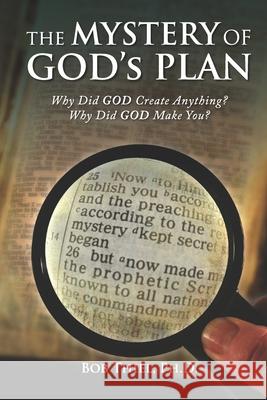 The MYSTERY OF GOD's PLAN: Why Did GOD Create Anything? Why Did GOD Make You? Bob Thiel 9781641060660