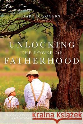 Unlocking the Power of Fatherhood Gary D. Rogers 9781641112673 Gary D Rogers