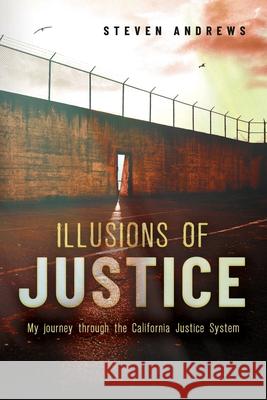 Illusions of Justice: My Journey Through the California Justice System Steven Andrews 9781641117609 Mr. Steve Andrews