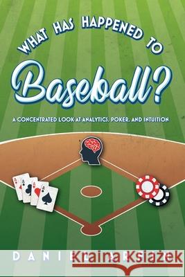 What Has Happened To Baseball? A Concentrated Look at Analytics, Poker, and Intuition Daniel Arfin 9781641117708 Palmetto Publishing Group