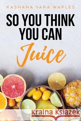 So You Think You Can Juice Kashana Yara Waples 9781641117975