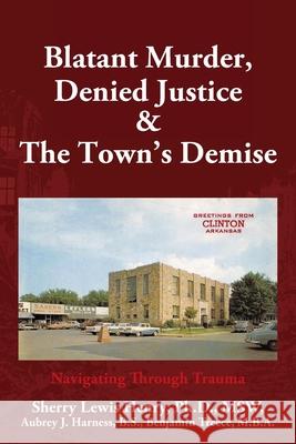 Blatant Murder, Denied Justice & the Town's Demise: Navigating Through Trauma Sherry Lewis Henry Aubrey Harness Benjamin Treece 9781641118019