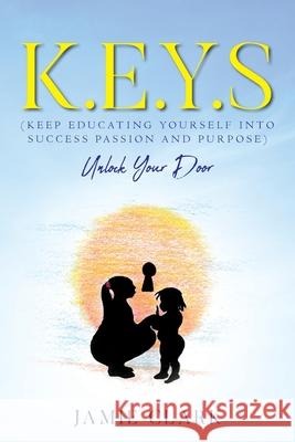 K.E.Y.S (Keep Educating Yourself into Success Passion and Purpose) Jamie Clark 9781641119122