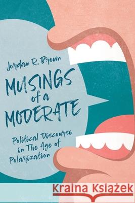 Musings of A Moderate: Political Discourse in The Age of Polarization Jordan R. Brown 9781641119467