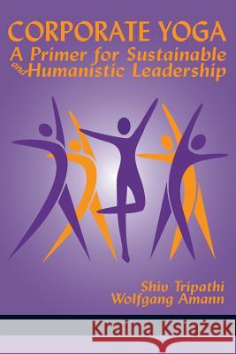 Corporate Yoga - A Primer for Sustainable and Humanistic Leadership Tripathi, Shiv 9781641130141