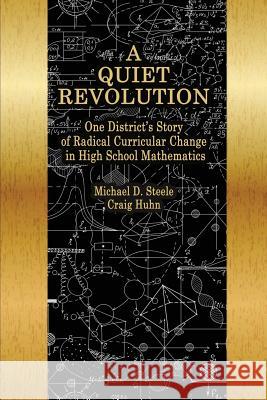 A Quiet Revolution: One District's Story of Radical Curricular Change in High School Mathematics Michael D. Steele Craig Huhn Daniel I. Chazan 9781641131810