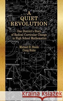 A Quiet Revolution: One District's Story of Radical Curricular Change in High School Mathematics Michael D. Steele Craig Huhn Daniel I. Chazan 9781641131827