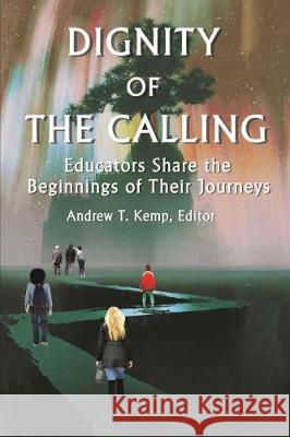 Dignity of the Calling: Educators Share the Beginnings of Their Journeys Andrew T. Kemp   9781641133173