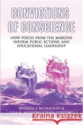 Convictions of Conscience: How Voices From the Margins Inform Public Actions and Educational Leadership Brenda J. McMahon Lisa R. Merriweather  9781641136440 Information Age Publishing