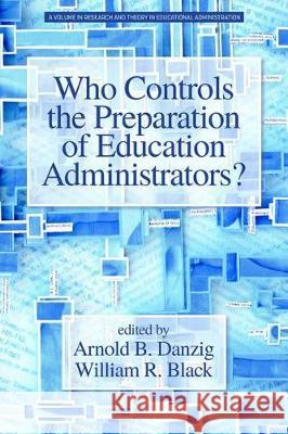 Who Controls the Preparation of Education Administrators? Arnold B. Danzig William R. Black  9781641136938 Information Age Publishing