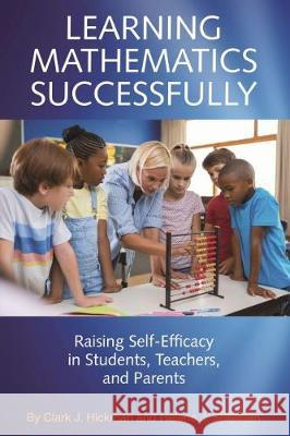 Learning Mathematics Successfully: Raising Self-Efficacy in Students, Teachers, and Parents (hc) Hickman, Clark J. 9781641137386 Information Age Publishing