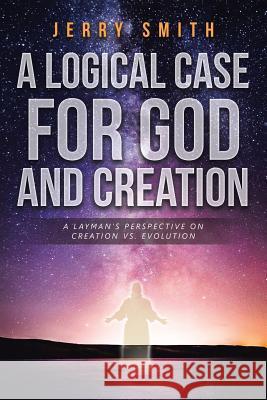 A Logical Case For God And Creation: A Layman's Perspective on Creation vs. Evolution Smith, Jerry 9781641143875
